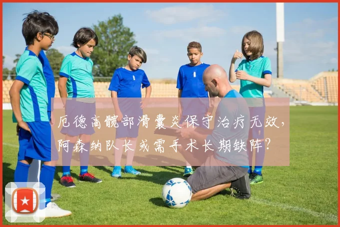 厄德高髋部滑囊炎保守治疗无效，阿森纳队长或需手术长期缺阵？