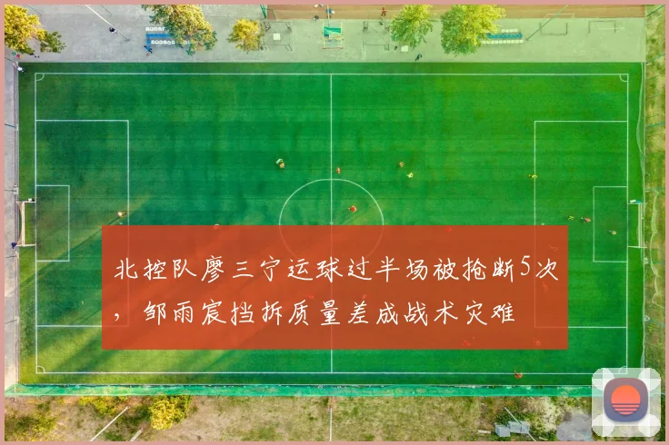 北控队廖三宁运球过半场被抢断5次，邹雨宸挡拆质量差成战术灾难