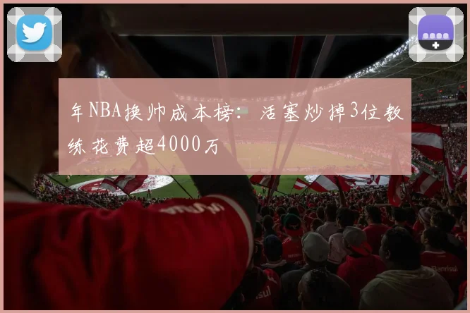 年NBA换帅成本榜：活塞炒掉3位教练花费超4000万
