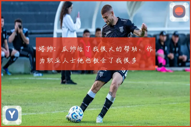 塔帅：瓜帅给了我很大的帮助，作为职业人士他也教会了我很多