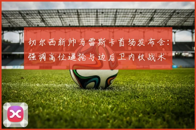切尔西新帅马雷斯卡首场发布会：强调高位逼抢与边后卫内收战术