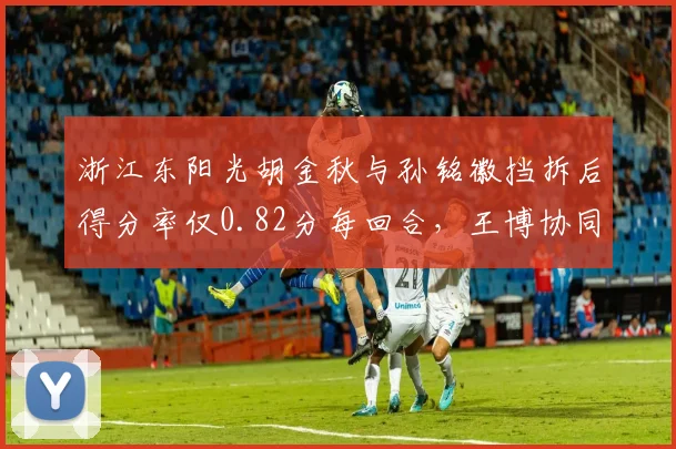 浙江东阳光胡金秋与孙铭徽挡拆后得分率仅0.82分每回合，王博协同配合需升级？