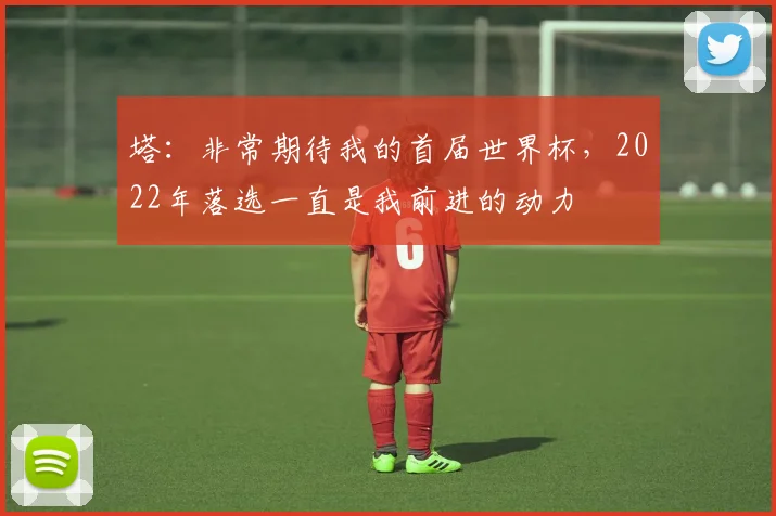 塔：非常期待我的首届世界杯，2022年落选一直是我前进的动力