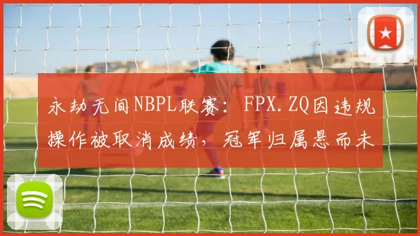 永劫无间NBPL联赛：FPX.ZQ因违规操作被取消成绩，冠军归属悬而未决