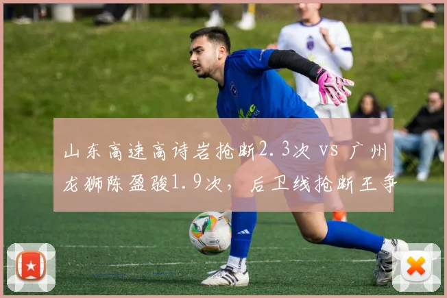 山东高速高诗岩抢断2.3次 vs 广州龙狮陈盈骏1.9次，后卫线抢断王争夺